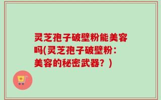 灵芝孢子破壁粉能美容吗(灵芝孢子破壁粉：美容的秘密武器？)