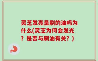 灵芝发亮是刷的油吗为什么(灵芝为何会发光？是否与刷油有关？)
