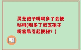 灵芝孢子粉喝多了会便秘吗(喝多了灵芝孢子粉容易引起便秘？)