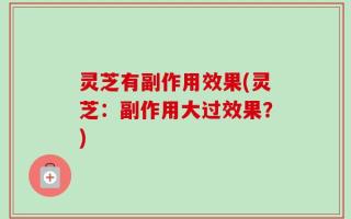 灵芝有副作用效果(灵芝：副作用大过效果？)