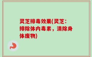 灵芝排毒效果(灵芝：排除体内毒素，清除身体废物)