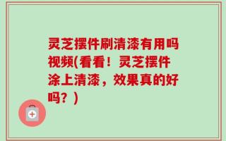 灵芝摆件刷清漆有用吗视频(看看！灵芝摆件涂上清漆，效果真的好吗？)