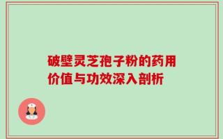 破壁灵芝孢子粉的药用价值与功效深入剖析