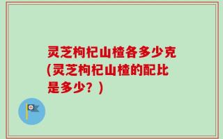 灵芝枸杞山楂各多少克(灵芝枸杞山楂的配比是多少？)