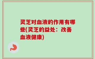 灵芝对血液的作用有哪些(灵芝的益处：改善血液健康)