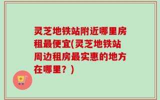 灵芝地铁站附近哪里房租最便宜(灵芝地铁站周边租房最实惠的地方在哪里？)