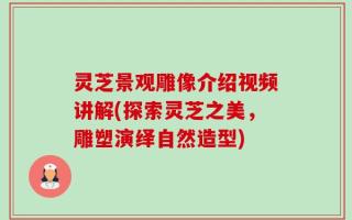 灵芝景观雕像介绍视频讲解(探索灵芝之美，雕塑演绎自然造型)