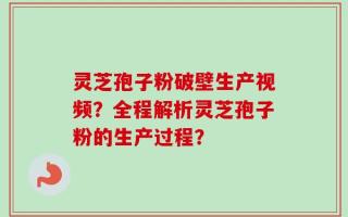 灵芝孢子粉破壁生产视频？全程解析灵芝孢子粉的生产过程？