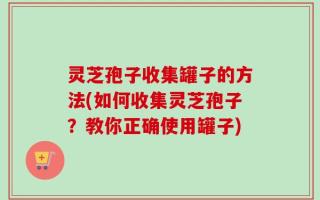 灵芝孢子收集罐子的方法(如何收集灵芝孢子？教你正确使用罐子)