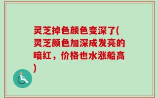灵芝掉色颜色变深了(灵芝颜色加深成发亮的暗红，价格也水涨船高)