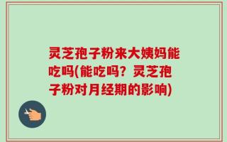 灵芝孢子粉来大姨妈能吃吗(能吃吗？灵芝孢子粉对月经期的影响)