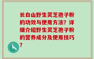 长白山野生灵芝孢子粉的功效与使用方法？详细介绍野生灵芝孢子粉的营养成分及使用技巧？