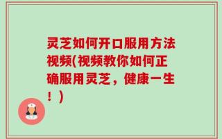 灵芝如何开口服用方法视频(视频教你如何正确服用灵芝，健康一生！)