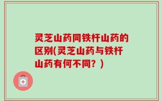 灵芝山药同铁杆山药的区别(灵芝山药与铁杆山药有何不同？)