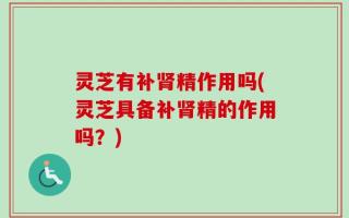 灵芝有补肾精作用吗(灵芝具备补肾精的作用吗？)