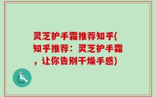 灵芝护手霜推荐知乎(知乎推荐：灵芝护手霜，让你告别干燥手感)