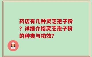 药店有几种灵芝孢子粉？详细介绍灵芝孢子粉的种类与功效？