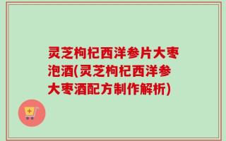 灵芝枸杞西洋参片大枣泡酒(灵芝枸杞西洋参大枣酒配方制作解析)