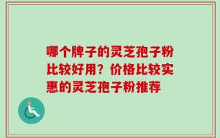 哪个牌子的灵芝孢子粉比较好用？价格比较实惠的灵芝孢子粉推荐
