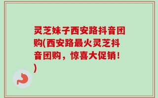 灵芝妹子西安路抖音团购(西安路最火灵芝抖音团购，惊喜大促销！)