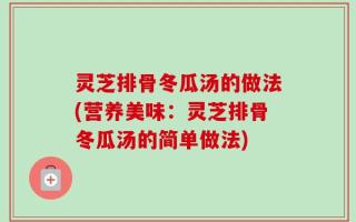 灵芝排骨冬瓜汤的做法(营养美味：灵芝排骨冬瓜汤的简单做法)