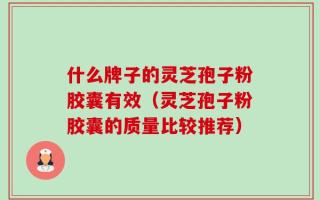 什么牌子的灵芝孢子粉胶囊有效（灵芝孢子粉胶囊的质量比较推荐）
