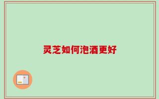 灵芝如何泡酒更好