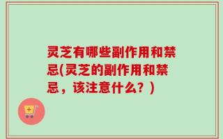 灵芝有哪些副作用和禁忌(灵芝的副作用和禁忌，该注意什么？)