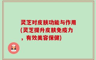 灵芝对皮肤功能与作用(灵芝提升皮肤免疫力，有效美容保健)