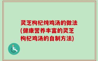 灵芝枸杞炖鸡汤的做法(健康营养丰富的灵芝枸杞鸡汤的自制方法)