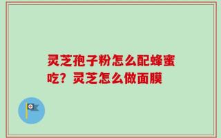 灵芝孢子粉怎么配蜂蜜吃？灵芝怎么做面膜