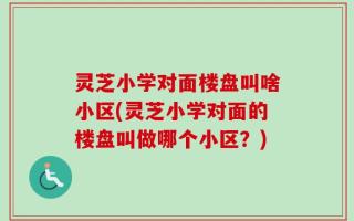 灵芝小学对面楼盘叫啥小区(灵芝小学对面的楼盘叫做哪个小区？)