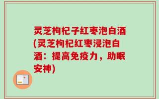灵芝枸杞子红枣泡白酒(灵芝枸杞红枣浸泡白酒：提高免疫力，助眠安神)