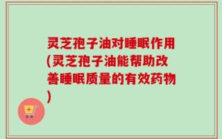 灵芝孢子油对睡眠作用(灵芝孢子油能帮助改善睡眠质量的有效药物)