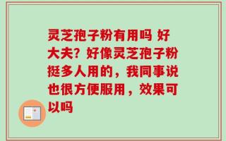 灵芝孢子粉有用吗 好大夫？好像灵芝孢子粉挺多人用的，我同事说也很方便服用，效果可以吗