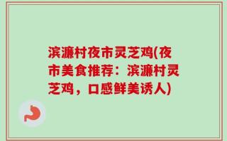 滨濂村夜市灵芝鸡(夜市美食推荐：滨濂村灵芝鸡，口感鲜美诱人)