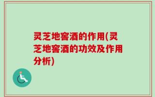 灵芝地窖酒的作用(灵芝地窖酒的功效及作用分析)