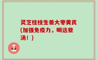 灵芝桂枝生姜大枣黄芪(加强免疫力，喝这些汤！)