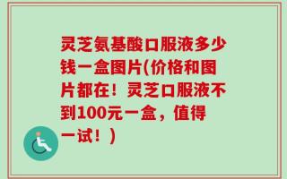 灵芝氨基酸口服液多少钱一盒图片(价格和图片都在！灵芝口服液不到100元一盒，值得一试！)