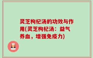 灵芝枸杞汤的功效与作用(灵芝枸杞汤：益气养血，增强免疫力)