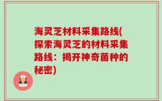 海灵芝材料采集路线(探索海灵芝的材料采集路线：揭开神奇菌种的秘密)
