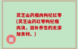 灵芝山药瘦肉枸杞红枣(灵芝山药红枣枸杞瘦肉汤，滋补养生的无添加食材。)