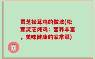 灵芝松茸鸡的做法(松茸灵芝炖鸡：营养丰富，美味健康的家常菜)