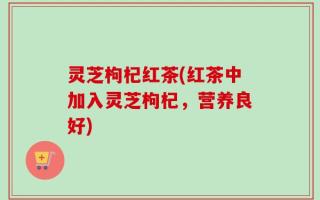 灵芝枸杞红茶(红茶中加入灵芝枸杞，营养良好)