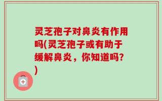 灵芝孢子对鼻炎有作用吗(灵芝孢子或有助于缓解鼻炎，你知道吗？)