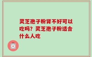 灵芝孢子粉肾不好可以吃吗？灵芝孢子粉适合什么人吃