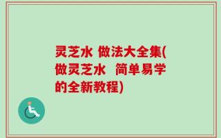 灵芝水 做法大全集(做灵芝水  简单易学的全新教程)