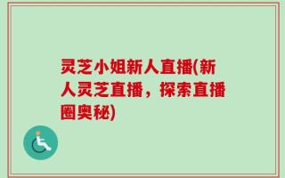 灵芝小姐新人直播(新人灵芝直播，探索直播圈奥秘)