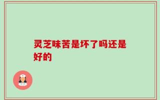 灵芝味苦是坏了吗还是好的