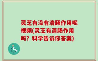 灵芝有没有清肠作用呢视频(灵芝有清肠作用吗？科学告诉你答案)